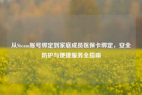 从Steam账号绑定到家庭成员医保卡绑定，安全防护与便捷服务全指南