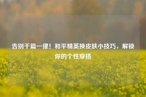 告别千篇一律!和平精英换皮肤小技巧,解锁你的个性穿搭