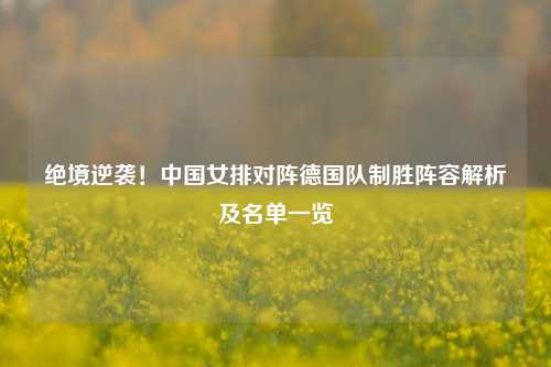 绝境逆袭!中国女排对阵德国队制胜阵容解析及名单一览