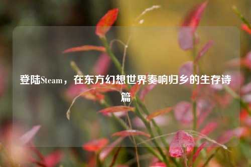 登陆Steam，在东方幻想世界奏响归乡的生存诗篇