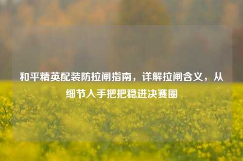 和平精英配装防拉闸指南,详解拉闸含义,从细节入手把把稳进决赛圈