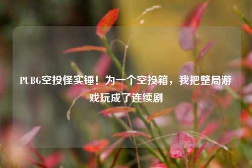 PUBG空投怪实锤!为一个空投箱,我把整局游戏玩成了连续剧