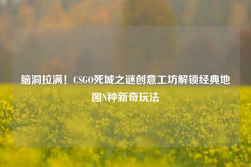 脑洞拉满!CSGO死城之谜创意工坊解锁经典地图N种新奇玩法