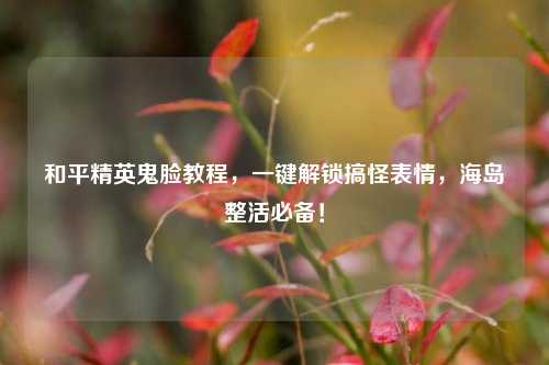 和平精英鬼脸教程,一键解锁搞怪表情,海岛整活必备!