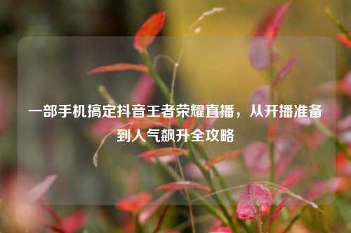 一部手机搞定抖音王者荣耀直播,从开播准备到人气飙升全攻略