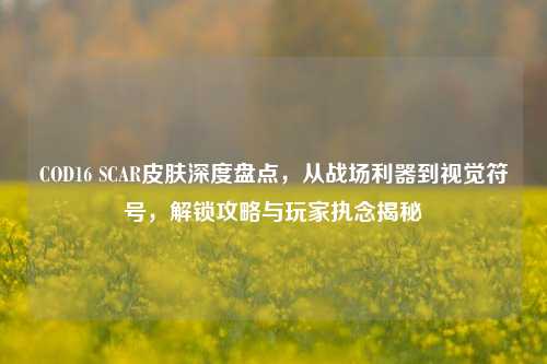 COD16 SCAR皮肤深度盘点，从战场利器到视觉符号，解锁攻略与玩家执念揭秘