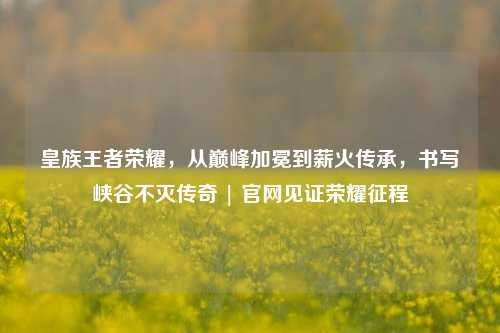 皇族王者荣耀，从巅峰加冕到薪火传承，书写峡谷不灭传奇 | 官网见证荣耀征程