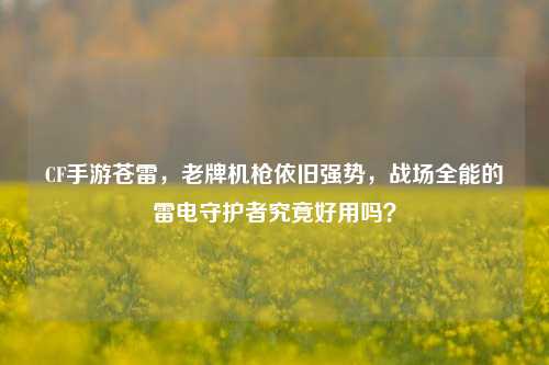 CF手游苍雷，老牌机枪依旧强势，战场全能的雷电守护者究竟好用吗？