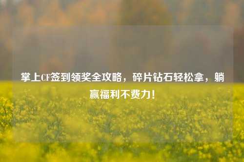 掌上CF签到领奖全攻略,碎片钻石轻松拿,躺赢福利不费力!