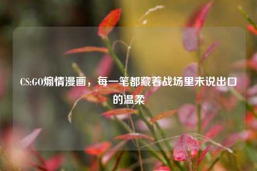 CS:GO煽情漫画,每一笔都藏着战场里未说出口的温柔