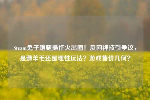 Steam兔子蹬腿操作火出圈!反向神技引争议,是薅羊毛还是理性玩法?游戏售价几何?