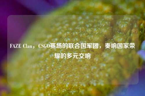 FAZE Clan,CSGO赛场的联合国军团,奏响国家荣耀的多元交响