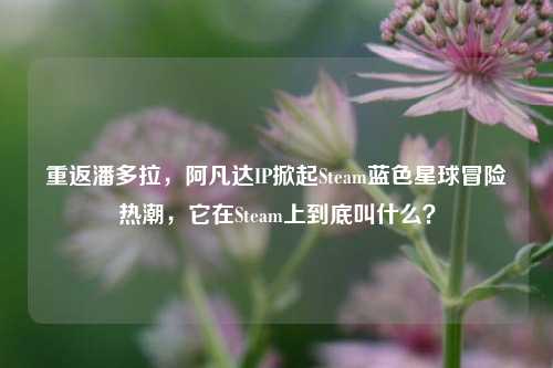 重返潘多拉,阿凡达IP掀起Steam蓝色星球冒险热潮,它在Steam上到底叫什么?