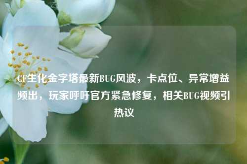 CF生化金字塔最新BUG风波，卡点位、异常增益频出，玩家呼吁官方紧急修复，相关BUG视频引热议