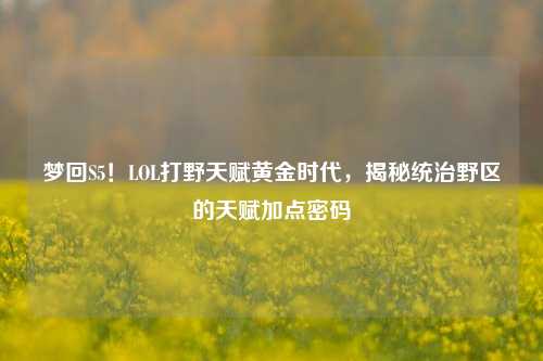 梦回S5!LOL打野天赋黄金时代,揭秘统治野区的天赋加点密码