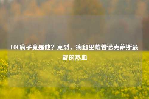 LOL瘸子竟是他?克烈,瘸腿里藏着诺克萨斯最野的热血