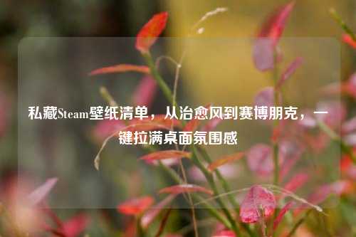 私藏Steam壁纸清单,从治愈风到赛博朋克,一键拉满桌面氛围感