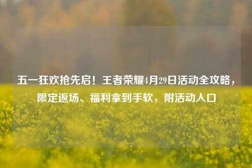 五一狂欢抢先启!王者荣耀4月29日活动全攻略,限定返场、福利拿到手软,附活动入口