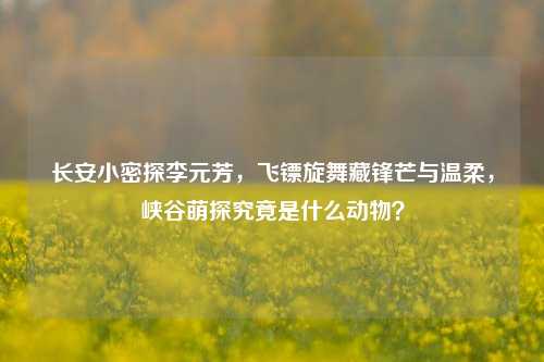长安小密探李元芳,飞镖旋舞藏锋芒与温柔,峡谷萌探究竟是什么动物?