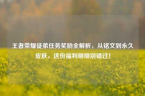 王者荣耀徒弟任务奖励全解析,从铭文到永久皮肤,这份福利明细别错过!