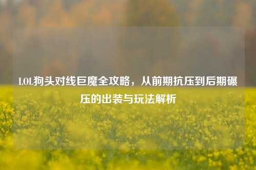 LOL狗头对线巨魔全攻略,从前期抗压到后期碾压的出装与玩法解析