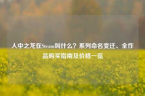 人中之龙在Steam叫什么?系列命名变迁、全作品购买指南及价格一览