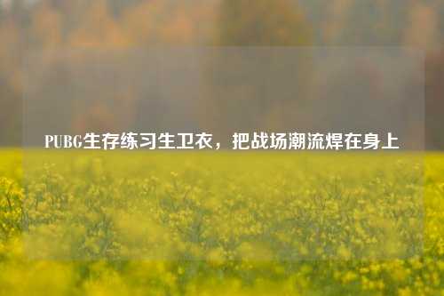 PUBG生存练习生卫衣,把战场潮流焊在身上
