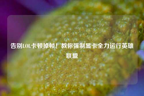 告别LOL卡顿掉帧!教你强制显卡全力运行英雄联盟