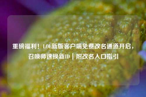 重磅福利!LOL新版客户端免费改名通道开启,召唤师速换新ID|附改名入口指引
