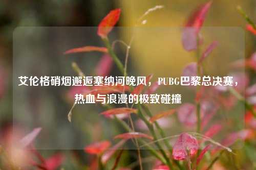 艾伦格硝烟邂逅塞纳河晚风,PUBG巴黎总决赛,热血与浪漫的极致碰撞