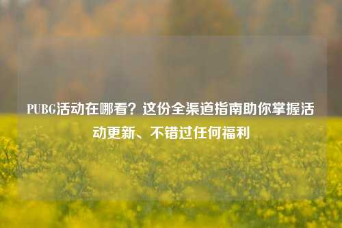 PUBG活动在哪看?这份全渠道指南助你掌握活动更新、不错过任何福利