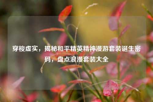 穿梭虚实,揭秘和平精英精神漫游套装诞生密码,盘点浪漫套装大全