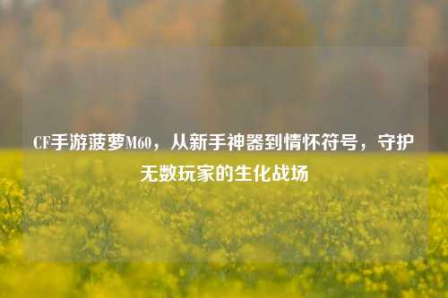 CF手游菠萝M60，从新手神器到情怀符号，守护无数玩家的生化战场