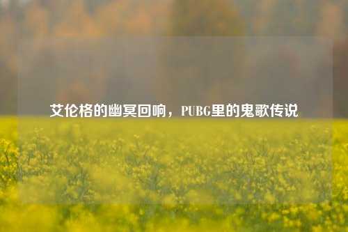 艾伦格的幽冥回响,PUBG里的鬼歌传说