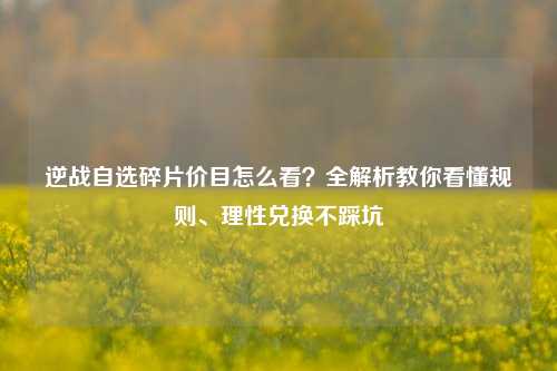 逆战自选碎片价目怎么看?全解析教你看懂规则、理性兑换不踩坑