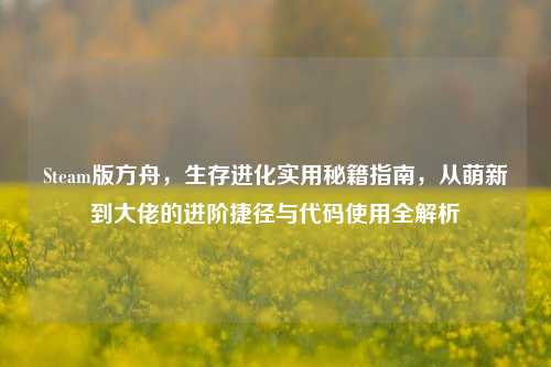 Steam版方舟,生存进化实用秘籍指南,从萌新到大佬的进阶捷径与代码使用全解析