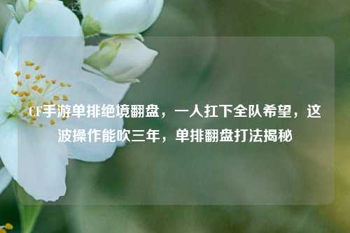 CF手游单排绝境翻盘,一人扛下全队希望,这波操作能吹三年,单排翻盘打法揭秘