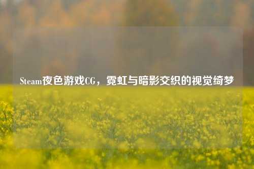 Steam夜色游戏CG，霓虹与暗影交织的视觉绮梦