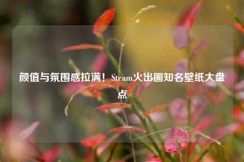 颜值与氛围感拉满!Steam火出圈知名壁纸大盘点