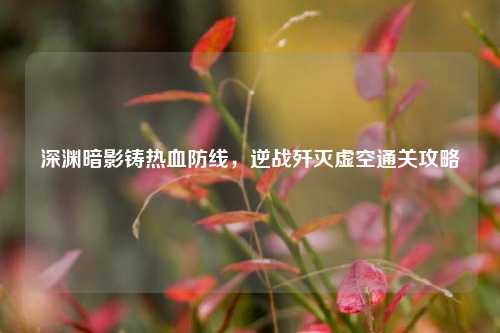 深渊暗影铸热血防线,逆战歼灭虚空通关攻略