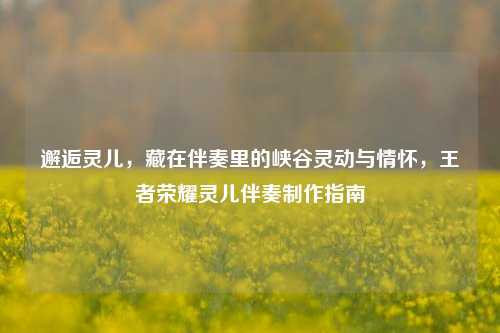 邂逅灵儿,藏在伴奏里的峡谷灵动与情怀,王者荣耀灵儿伴奏制作指南