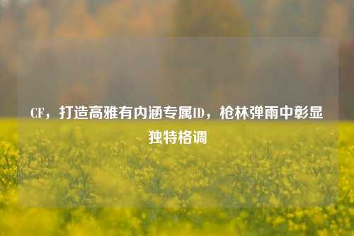 CF，打造高雅有内涵专属ID，枪林弹雨中彰显独特格调