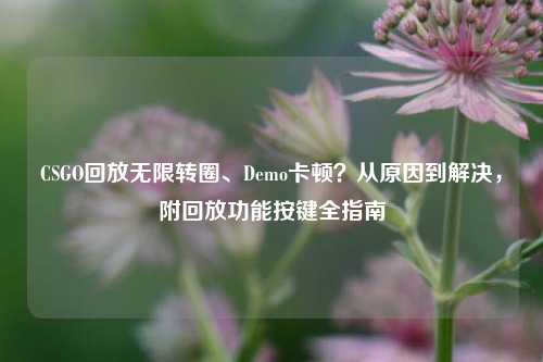 CSGO回放无限转圈、Demo卡顿?从原因到解决,附回放功能按键全指南