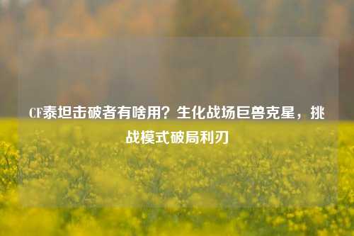 CF泰坦击破者有啥用?生化战场巨兽克星,挑战模式破局利刃