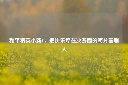 和平精英小新Y,把快乐焊在决赛圈的苟分喜剧人