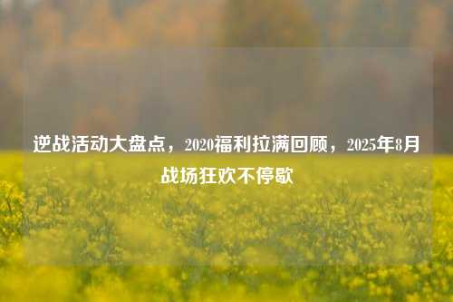 逆战活动大盘点,2020福利拉满回顾,2025年8月战场狂欢不停歇