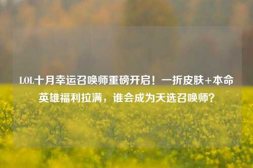 LOL十月幸运召唤师重磅开启!一折皮肤+本命英雄福利拉满,谁会成为天选召唤师?