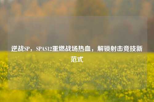 逆战SP,SPAS12重燃战场热血,解锁射击竞技新范式