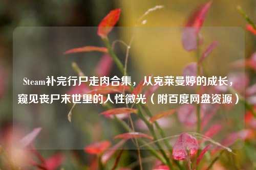 Steam补完行尸走肉合集,从克莱曼婷的成长,窥见丧尸末世里的人性微光(附百度网盘资源)