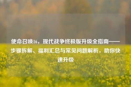 使命召唤16,现代战争终极版升级全指南——步骤拆解、福利汇总与常见问题解析,助你快速升级